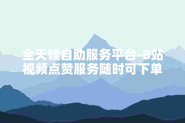 全天候自助服务平台-B站视频点赞服务随时可下单。