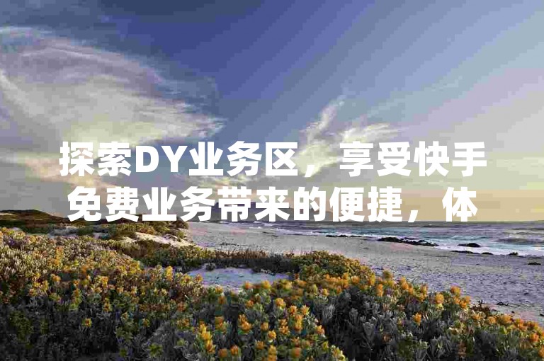 探索DY业务区，享受快手免费业务带来的便捷，体验ks下单的流畅与qq空间访客量的激增。