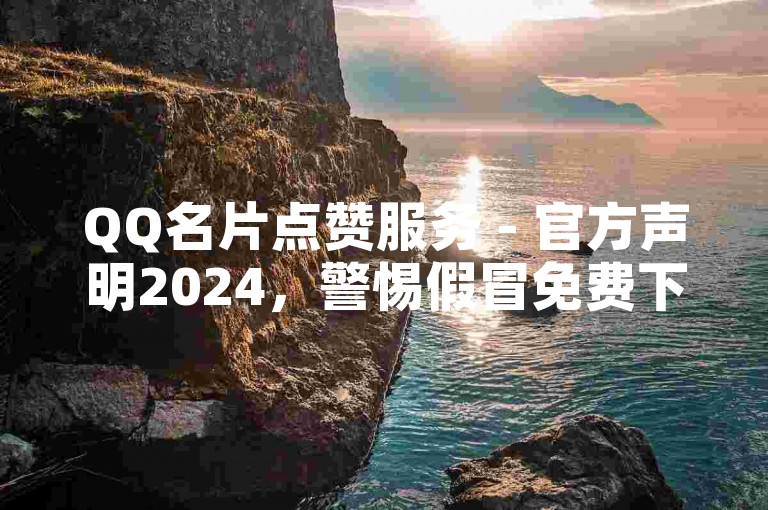 QQ名片点赞服务 - 官方声明2024，警惕假冒免费下单平台！