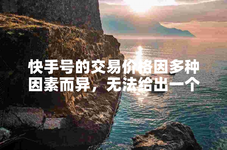 快手号的交易价格因多种因素而异，无法给出一个固定的价格。