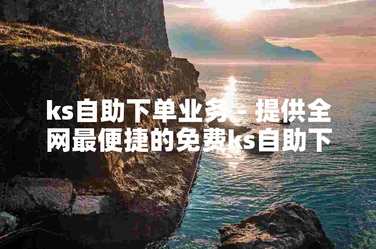 ks自助下单业务 - 提供全网最便捷的免费ks自助下单服务