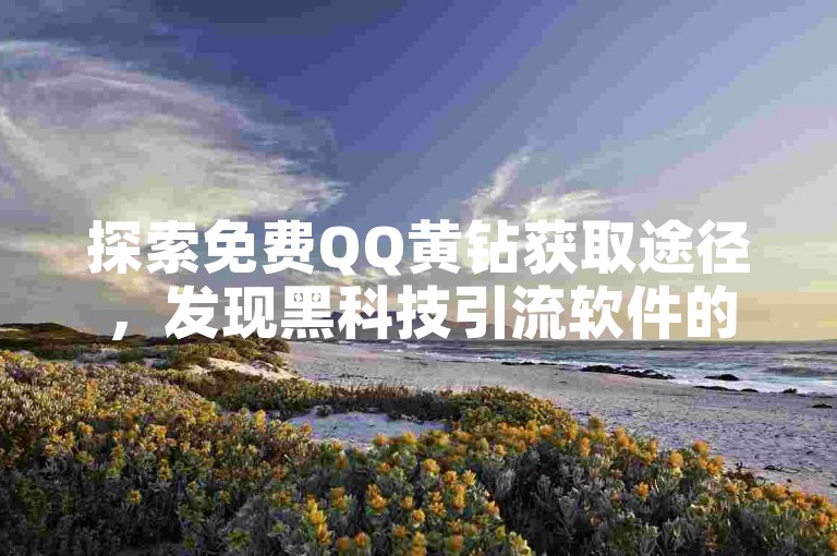 探索免费QQ黄钻获取途径，发现黑科技引流软件的手机版下载秘籍。