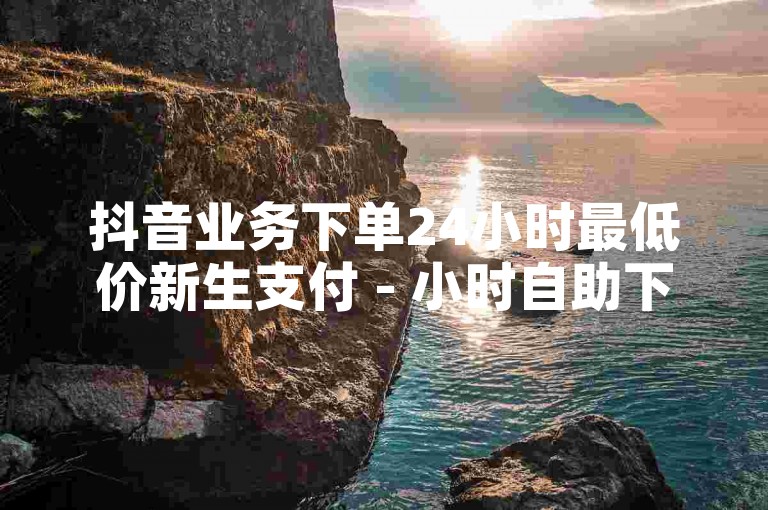 抖音业务下单24小时最低价新生支付 - 小时自助下单平台网站ks，提供便捷的在线服务。