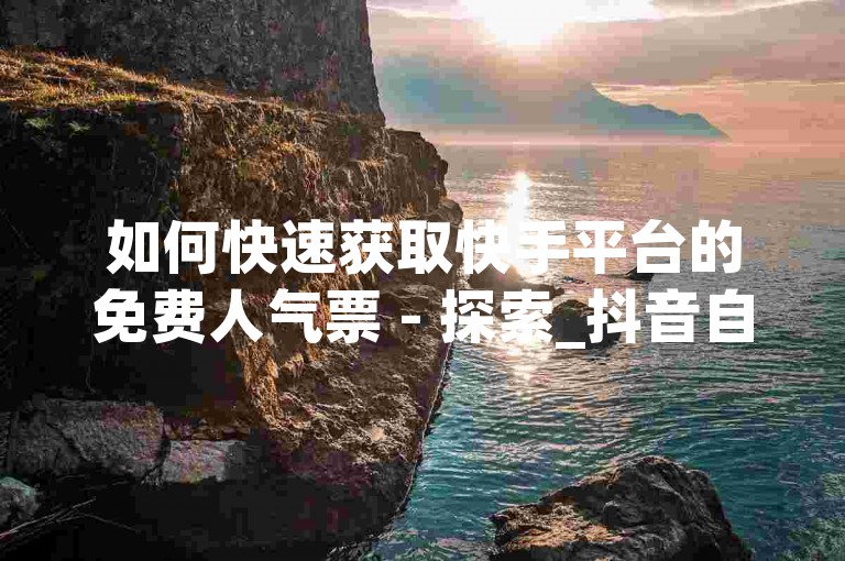 如何快速获取快手平台的免费人气票 - 探索_抖音自助业务下单网站。