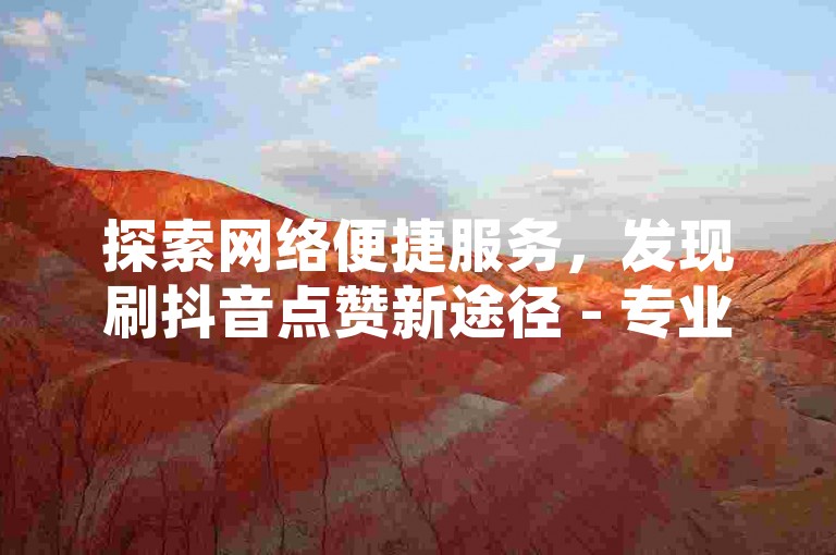 探索网络便捷服务，发现刷抖音点赞新途径 - 专业自助平台等你来体验。