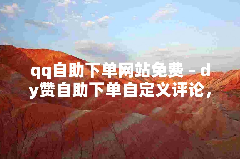 qq自助下单网站免费 - dy赞自助下单自定义评论，让你轻松获得更多点赞和关注。