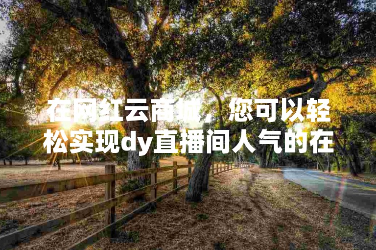 在网红云商城，您可以轻松实现dy直播间人气的在线下单，享受抖音号自助购买的便捷服务。