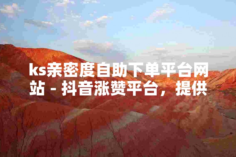 ks亲密度自助下单平台网站 - 抖音涨赞平台，提供便捷的服务。