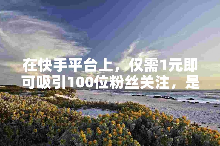 在快手平台上，仅需1元即可吸引100位粉丝关注，是全网性价比最高的推广选择。
