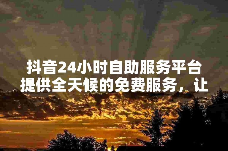 抖音24小时自助服务平台提供全天候的免费服务，让用户随时享受便捷的在线帮助。