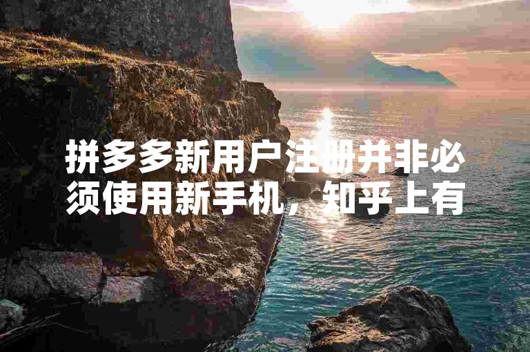 拼多多新用户注册并非必须使用新手机，知乎上有相关讨论与解析。