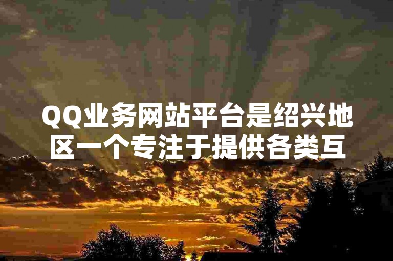 QQ业务网站平台是绍兴地区一个专注于提供各类互联网服务的平台。