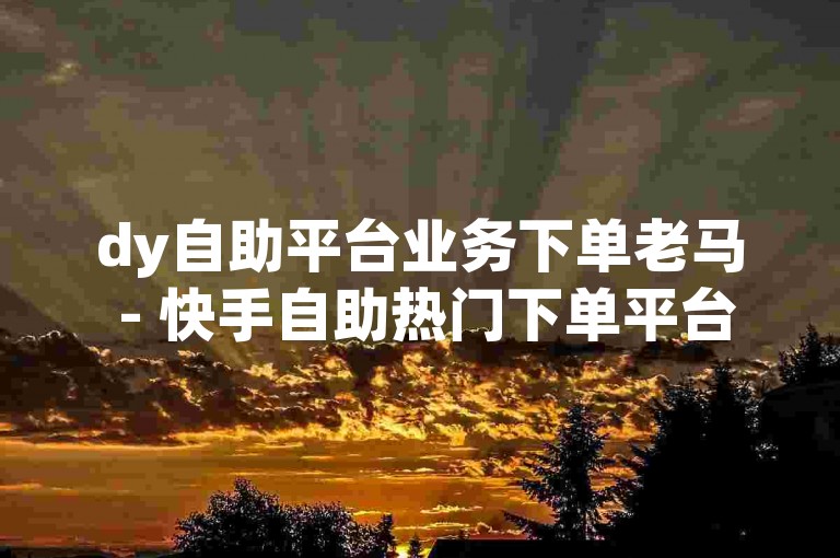 dy自助平台业务下单老马 - 快手自助热门下单平台10个赞，为您提供便捷的服务体验。
