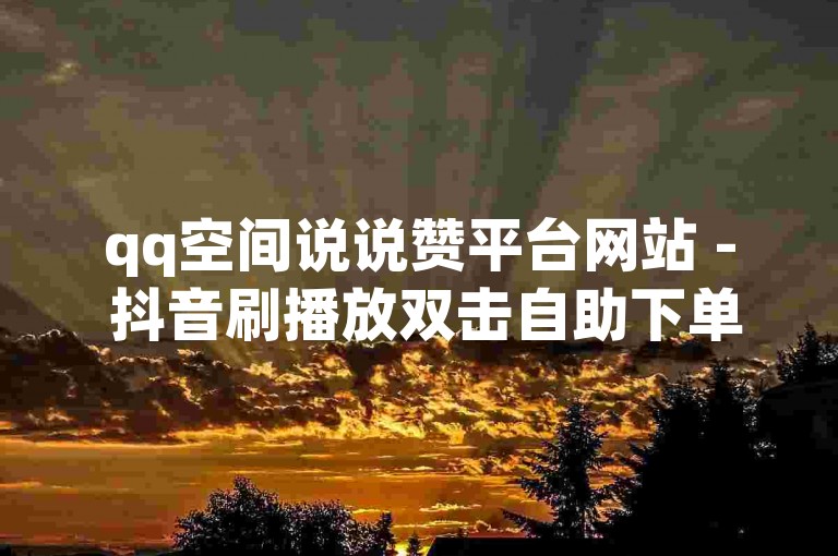 qq空间说说赞平台网站 - 抖音刷播放双击自助下单