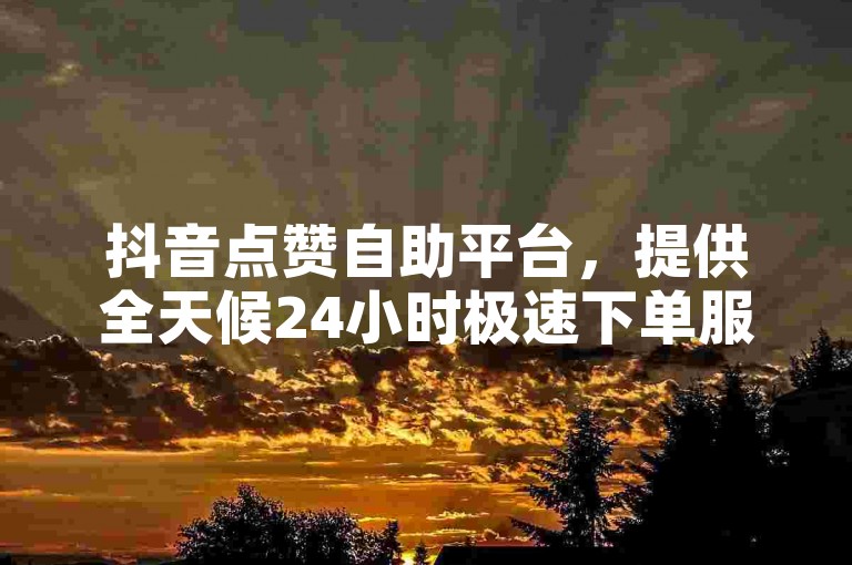 抖音点赞自助平台，提供全天候24小时极速下单服务，完全免费。