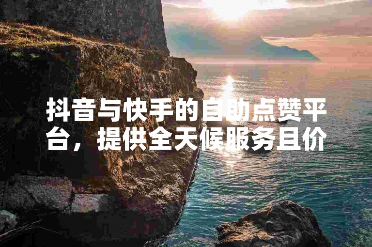 抖音与快手的自助点赞平台，提供全天候服务且价格最低。