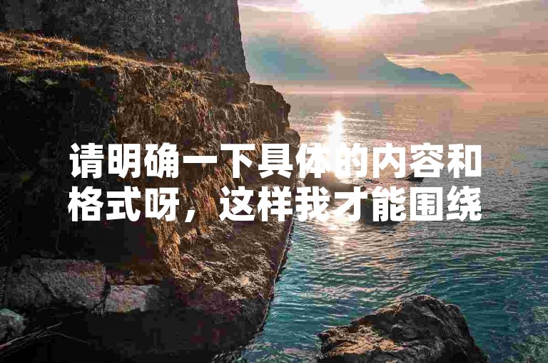 请明确一下具体的内容和格式呀，这样我才能围绕其为你创作不同的句子呢。