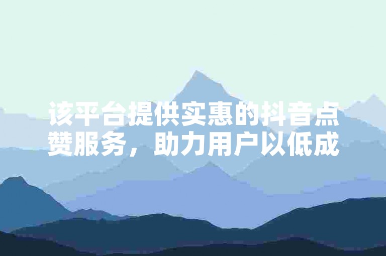 该平台提供实惠的抖音点赞服务，助力用户以低成本提升视频热度。