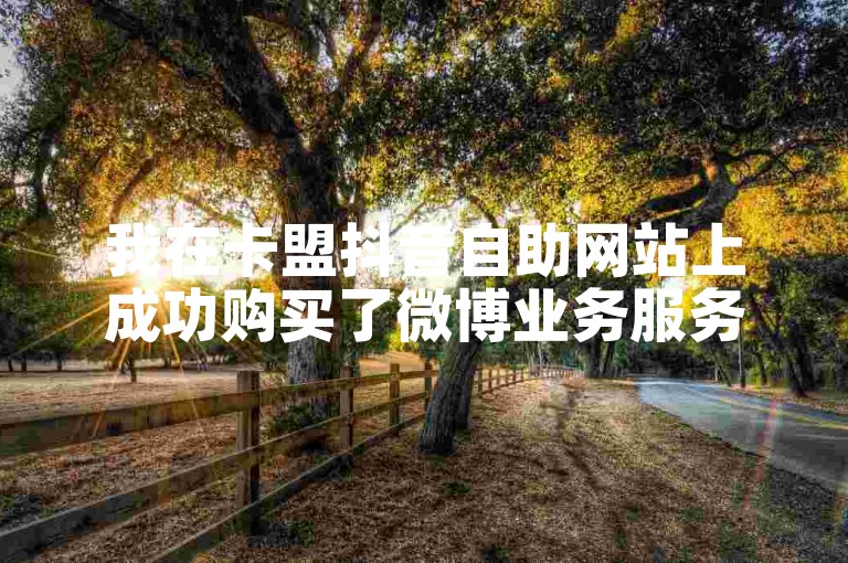 我在卡盟抖音自助网站上成功购买了微博业务服务。