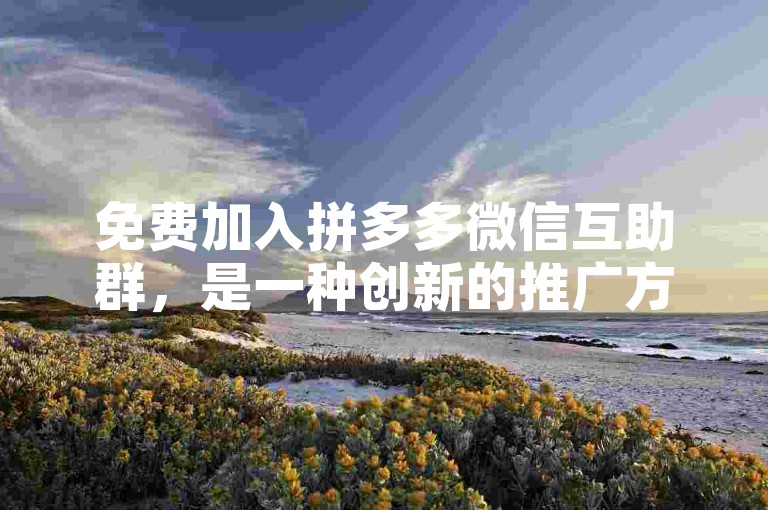 免费加入拼多多微信互助群，是一种创新的推广方式。