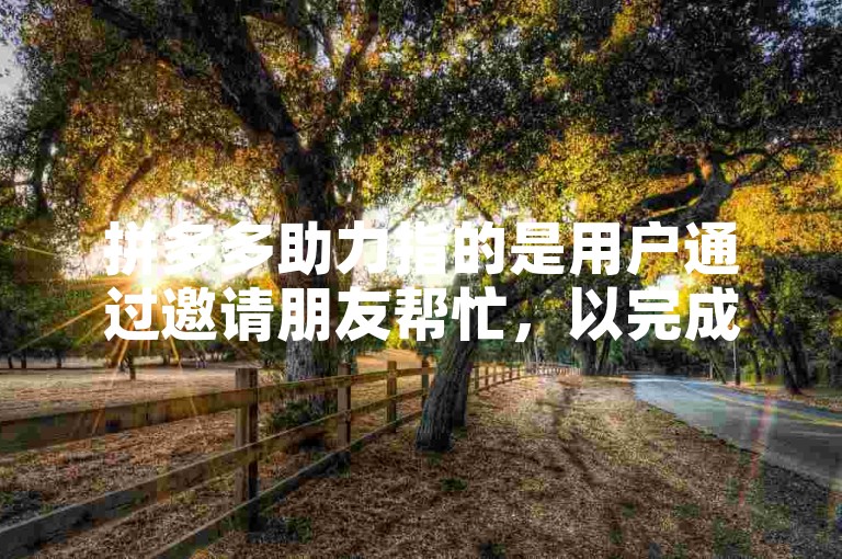 拼多多助力指的是用户通过邀请朋友帮忙，以完成特定任务或获得优惠的一种互动方式。
