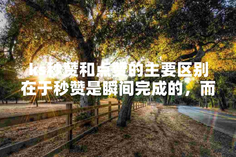 ks秒赞和点赞的主要区别在于秒赞是瞬间完成的，而点赞可能需要稍长时间来表达对内容的喜欢。