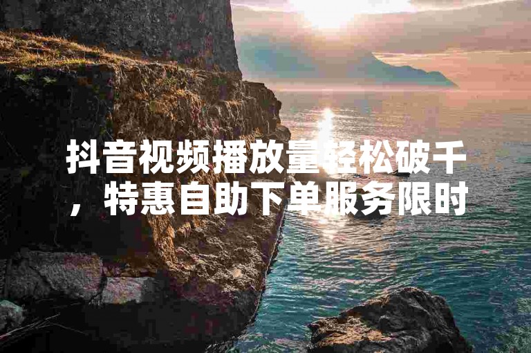 抖音视频播放量轻松破千，特惠自助下单服务限时免费体验。