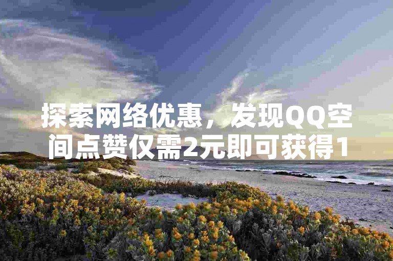 探索网络优惠，发现QQ空间点赞仅需2元即可获得100个赞，同时提供抖音1块钱充值10币的服务和免费领取20个QQ说说赞的机会。