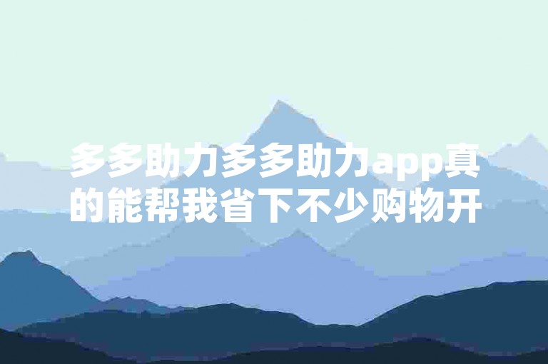 多多助力多多助力app真的能帮我省下不少购物开销吗？