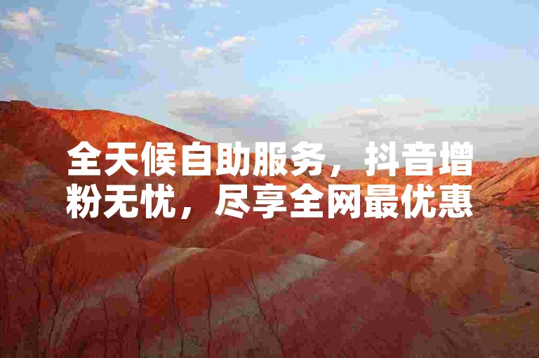 全天候自助服务，抖音增粉无忧，尽享全网最优惠价格。