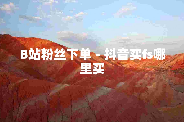 B站粉丝下单 - 抖音买fs哪里买