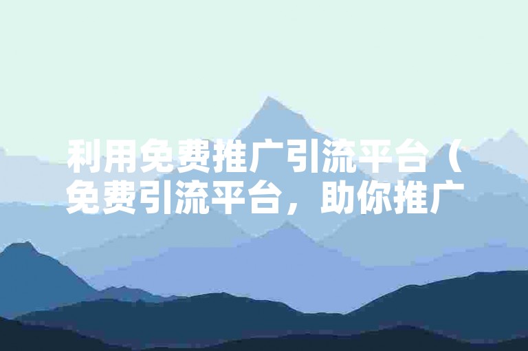 利用免费推广引流平台（免费引流平台，助你推广如虎添翼！），可以有效提升产品或服务的曝光度。