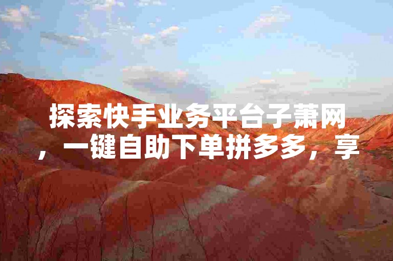探索快手业务平台子萧网，一键自助下单拼多多，享受快手评论自助平台的自定义评论服务，同时获取抖音赞链接的震撼爆料。