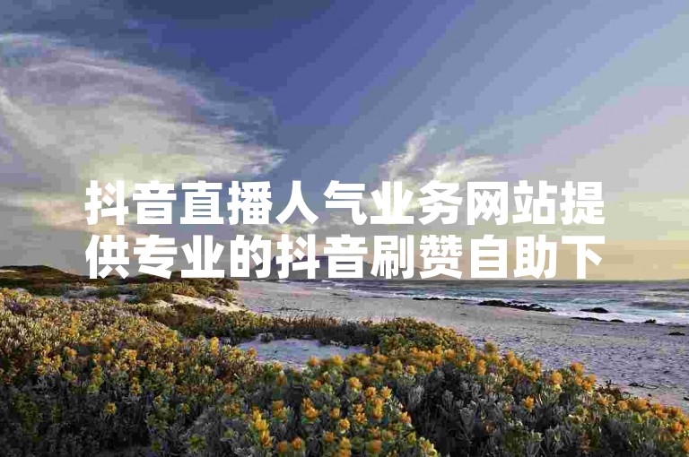 抖音直播人气业务网站提供专业的抖音刷赞自助下单服务，助力你的视频迅速获得高点赞量。