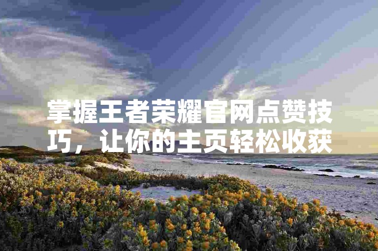 掌握王者荣耀官网点赞技巧，让你的主页轻松收获更多点赞。