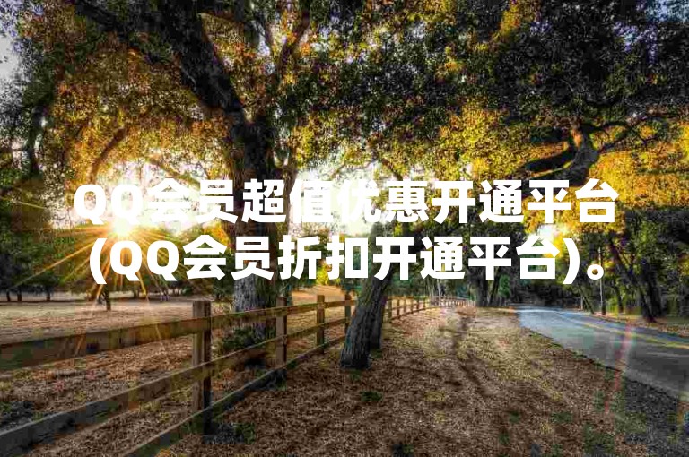 QQ会员超值优惠开通平台(QQ会员折扣开通平台)。