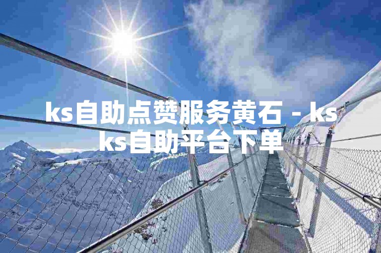 ks自助点赞服务黄石 - ksks自助平台下单