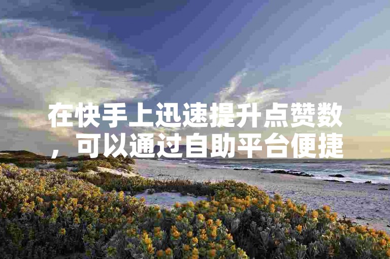 在快手上迅速提升点赞数，可以通过自助平台便捷下单来实现。