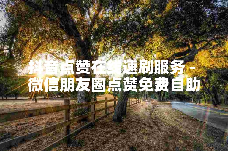 抖音点赞在线速刷服务 - 微信朋友圈点赞免费自助平台。