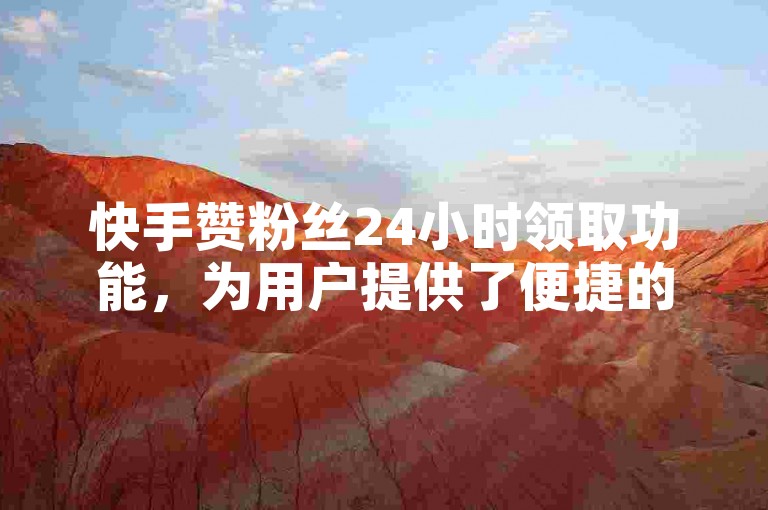 快手赞粉丝24小时领取功能，为用户提供了便捷的互动体验。