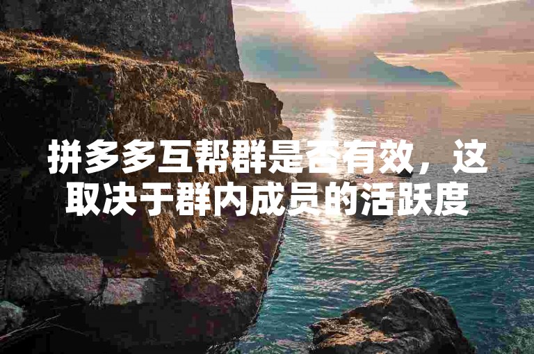 拼多多互帮群是否有效，这取决于群内成员的活跃度和互助意愿。