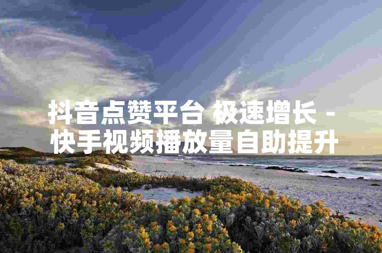 抖音点赞平台 极速增长 - 快手视频播放量自助提升网站。