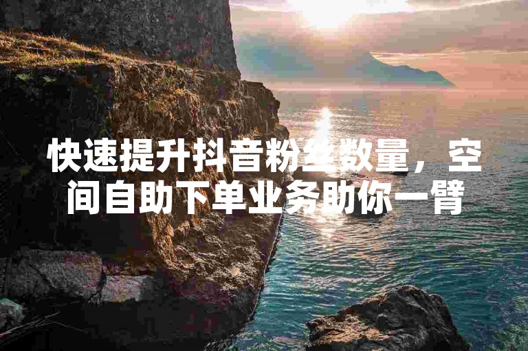 快速提升抖音粉丝数量，空间自助下单业务助你一臂之力。