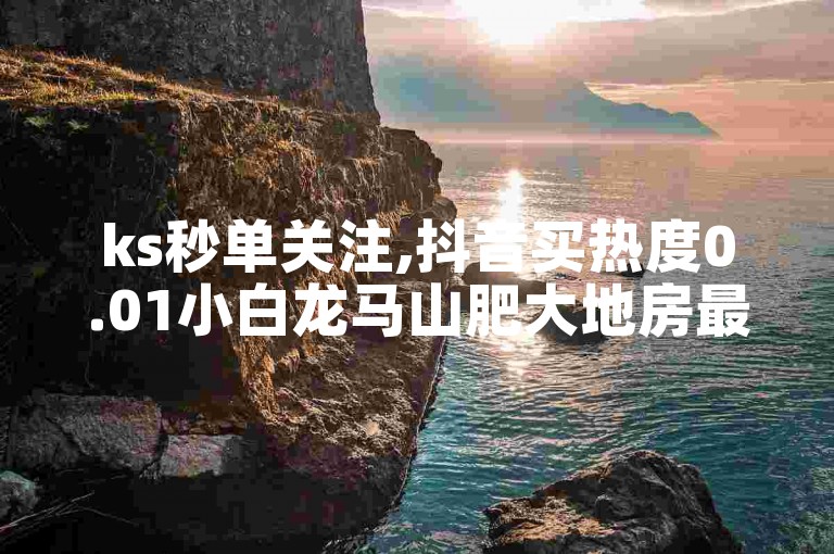 ks秒单关注,抖音买热度0.01小白龙马山肥大地房最新优惠活动 - ks业务自助下单软件最低价 - 哔哩哔哩自助平台独家揭秘。