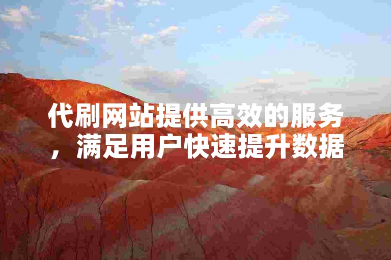 代刷网站提供高效的服务，满足用户快速提升数据的需求。
