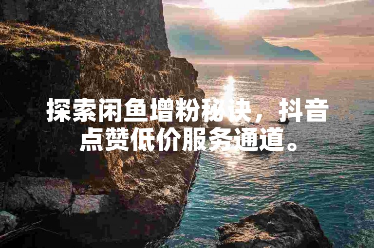 探索闲鱼增粉秘诀，抖音点赞低价服务通道。