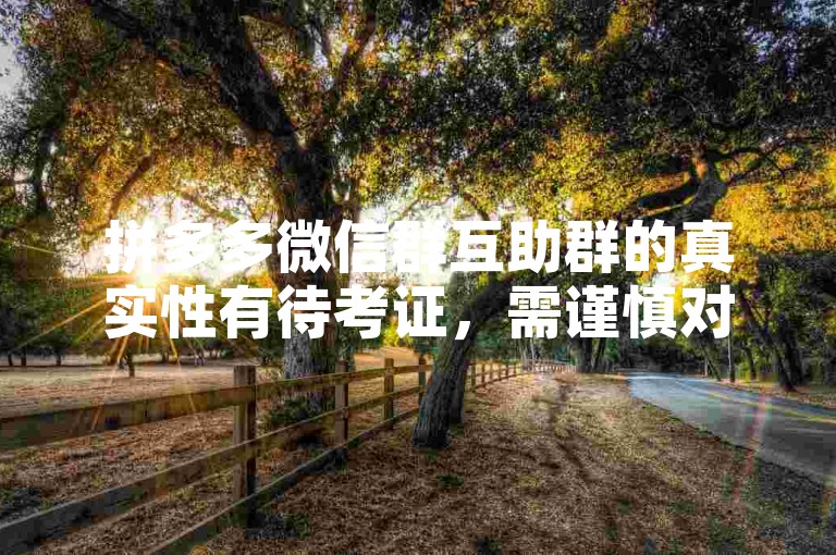 拼多多微信群互助群的真实性有待考证，需谨慎对待。