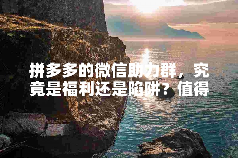 拼多多的微信助力群，究竟是福利还是陷阱？值得我们深入剖析并保持冷静判断。