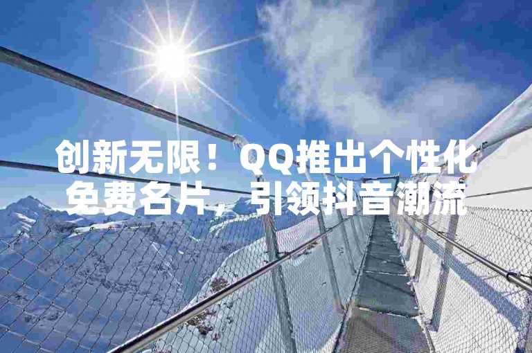 创新无限！QQ推出个性化免费名片，引领抖音潮流风尚。