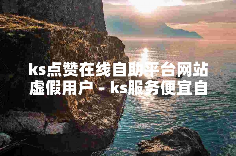 ks点赞在线自助平台网站虚假用户 - ks服务便宜自助下单系统。